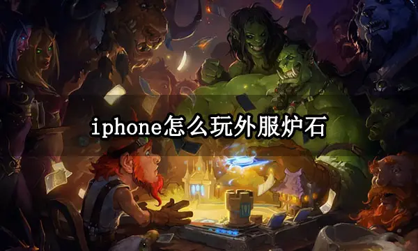 iphone怎么玩外服炉石 炉石传说iOS版下载游玩教程
